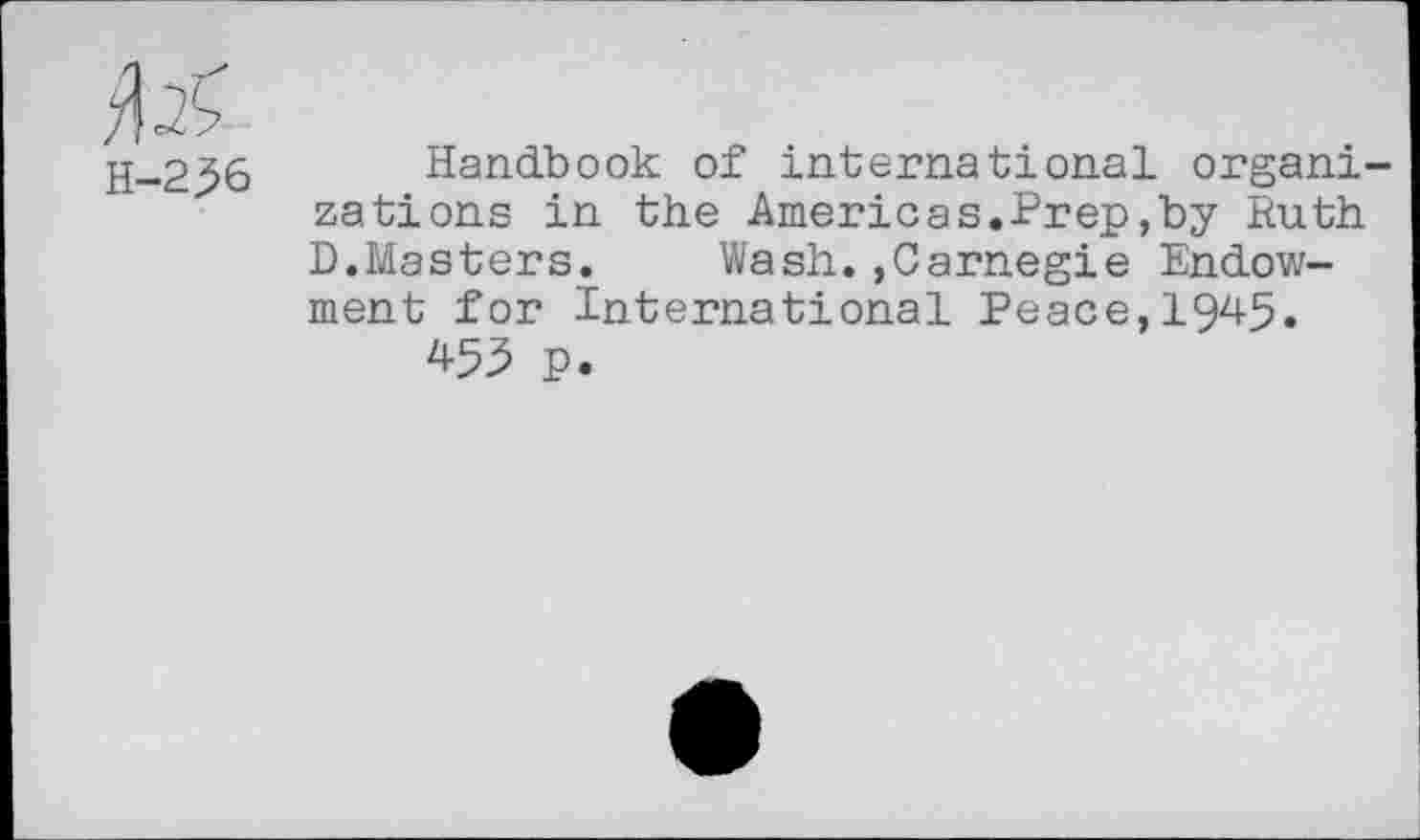 ﻿№■
H-236
Handbook of international organizations in the Americas.Prep,by Ruth D.Masters. Wash.,Carnegie Endowment for International Peace,1945.
453 p.